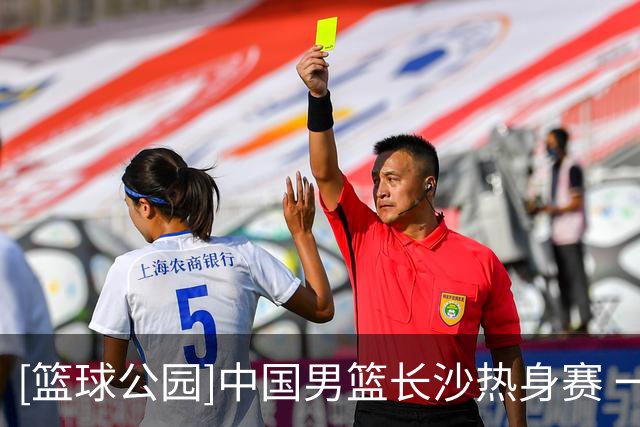 [篮球公园]中国男篮长沙热身赛 一胜一负